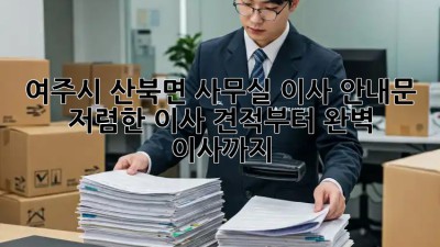 여주시 산북면 사무실 이사 안내문: 저렴한 이사 견적부터 완벽 이사까지! ✨