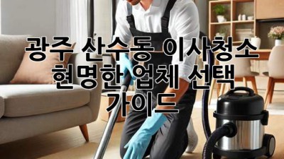 광주 산수동 이사청소: 현명한 업체 선택 가이드
