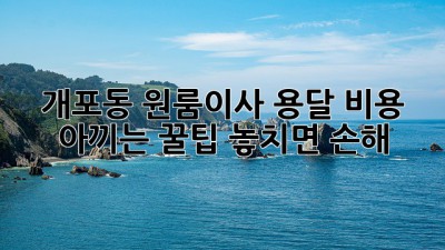 📦 개포동 원룸이사, 용달 비용 아끼는 꿀팁! 놓치면 손해 💸